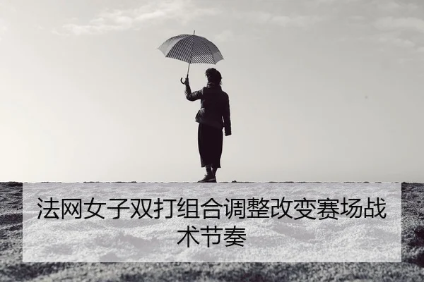 法网女子双打组合调整改变赛场战术节奏