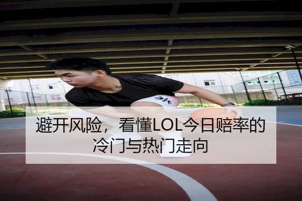 避开风险，看懂LOL今日赔率的冷门与热门走向