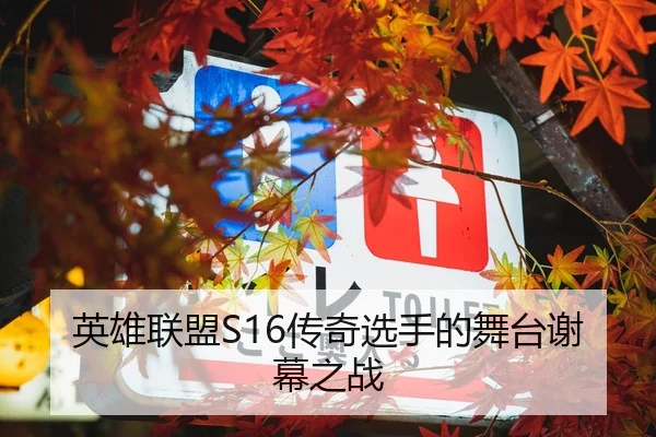 英雄联盟S16传奇选手的舞台谢幕之战